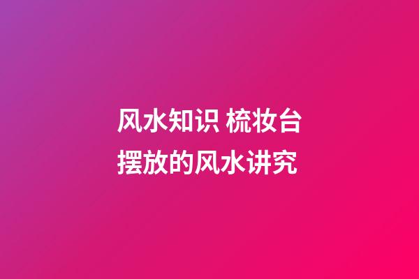 风水知识 梳妆台摆放的风水讲究